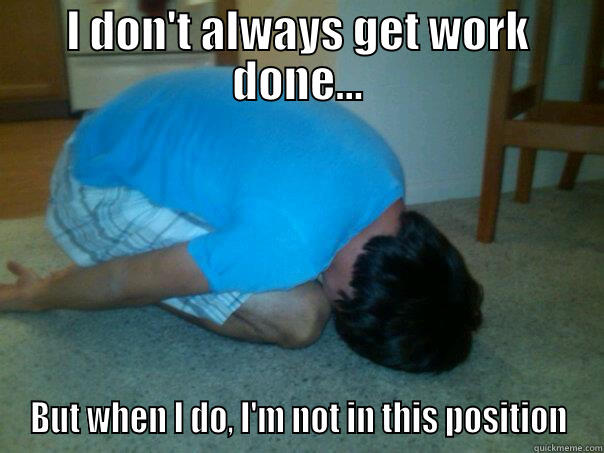 I DON'T ALWAYS GET WORK DONE... BUT WHEN I DO, I'M NOT IN THIS POSITION Misc