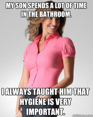 My son spends a lot of time in the bathroom. I always taught him that hygiene is very important. - My son spends a lot of time in the bathroom. I always taught him that hygiene is very important.  Oblivious Suburban Mom