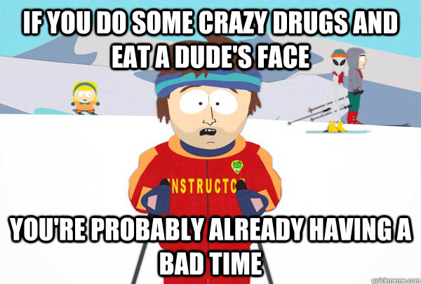 if you do some crazy drugs and eat a dude's face You're probably already having a bad time  Super Cool Ski Instructor