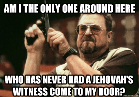 Am I the only one around here who has never had a Jehovah's witness come to my door? - Am I the only one around here who has never had a Jehovah's witness come to my door?  Am I the only one