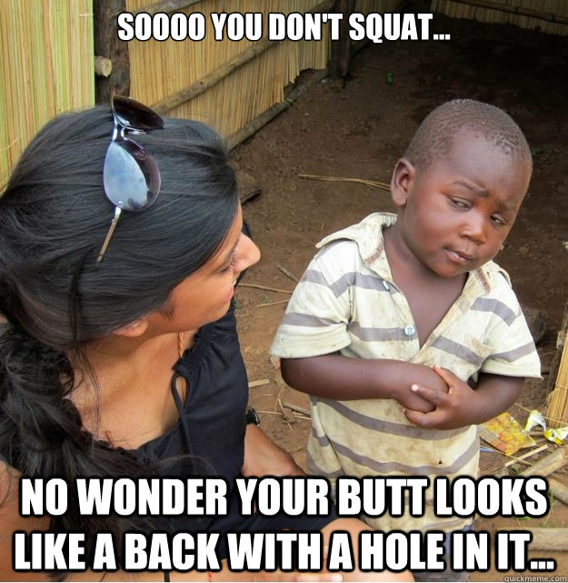 SOOOO YOU DON'T SQUAT... nO WONDER YOUR BUTT LOOKS LIKE A BACK WITH A HOLE IN IT...  Skeptical Third World Kid