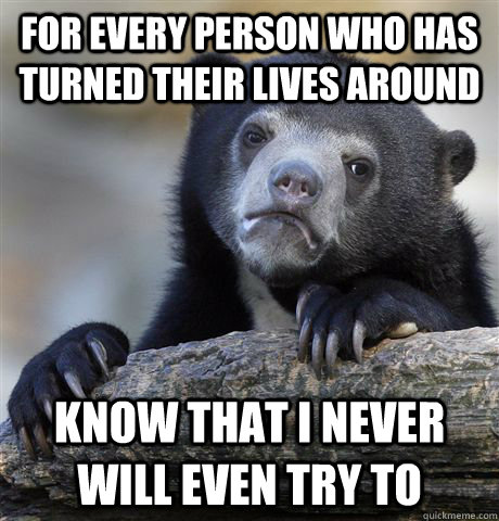 For every person who has turned their lives around Know that I never will even try to  Confession Bear