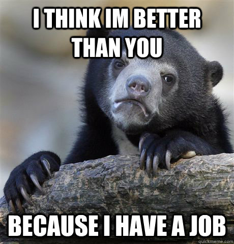 I think im better than you because i have a job  Confession Bear