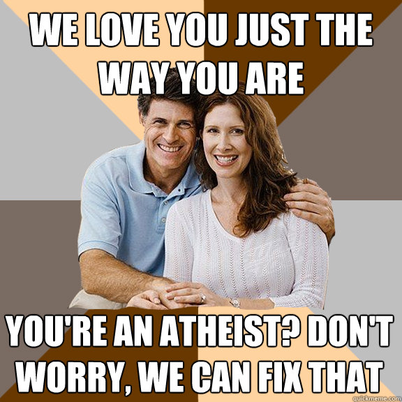 We love you just the way you are You're an atheist? don't worry, we can fix that  Scumbag Parents