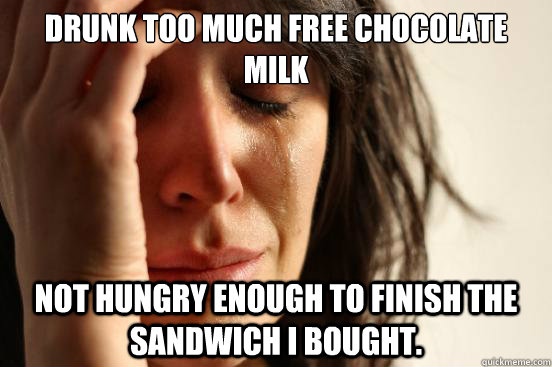 Drunk too much free chocolate milk Not hungry enough to finish the sandwich I bought. - Drunk too much free chocolate milk Not hungry enough to finish the sandwich I bought.  First World Problems