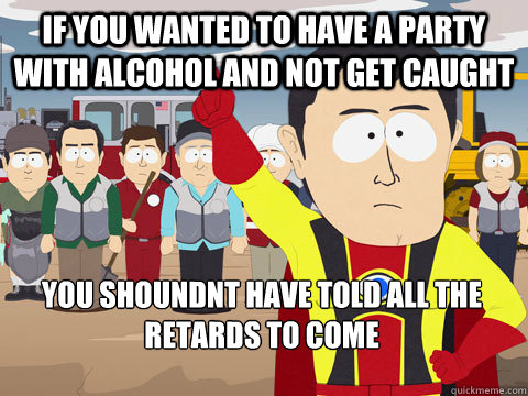 If you wanted to have a party with alcohol and not get caught you shoundnt have told all the retards to come  Captain Hindsight