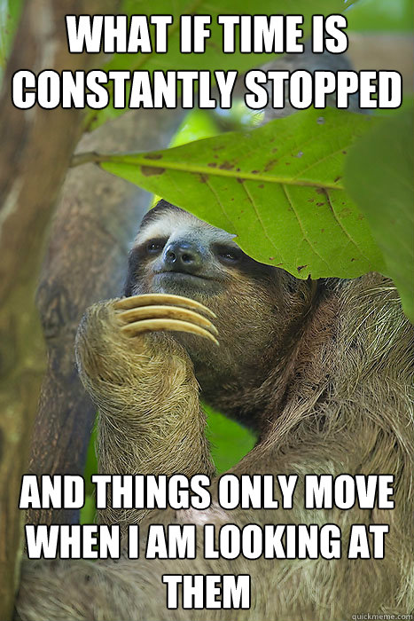 What if time is constantly stopped And things only move when I am looking at them - What if time is constantly stopped And things only move when I am looking at them  Philososloth