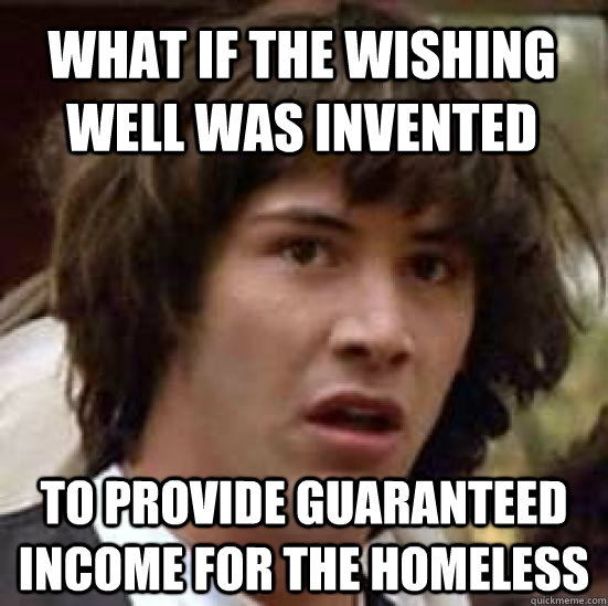 what if the wishing well was invented to provide guaranteed income for the homeless - what if the wishing well was invented to provide guaranteed income for the homeless  conspiracy keanu
