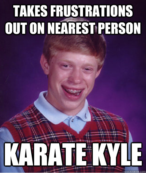 takes frustrations out on nearest person karate kyle  Bad Luck Brian