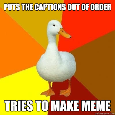 Puts the captions out of order Tries to make meme  Tech Impaired Duck