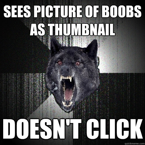sees picture of boobs as thumbnail doesn't click  Insanity Wolf