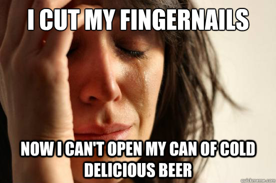 I cut my fingernails  now i can't open my can of cold delicious beer  First World Problems