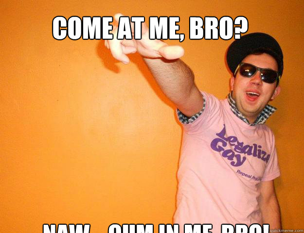Come at me, bro? Naw... cum in me, bro!  Gay Bro