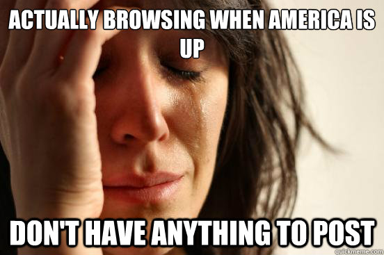 actually browsing when america is up don't have anything to post  First World Problems