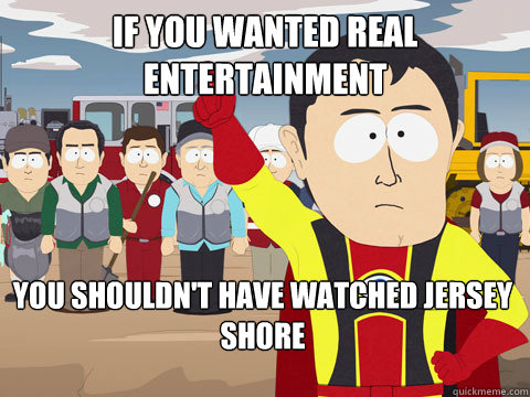 if you wanted real entertainment you shouldn't have watched jersey shore  Captain Hindsight