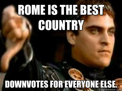 Rome is the best country Downvotes for everyone else.  Downvoting Roman