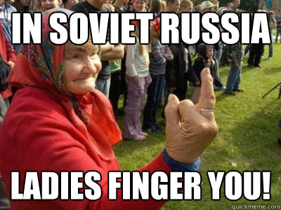 in soviet russia ladies finger you!  