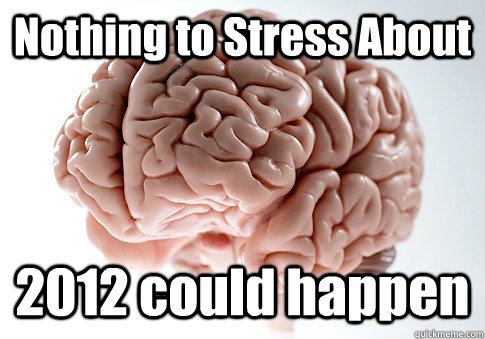 Nothing to Stress About 2012 could happen   Scumbag Brain