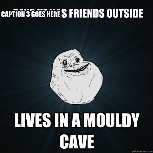 Says he has friends outside lives in a mouldy cave  Caption 3 goes here  Forever Alone