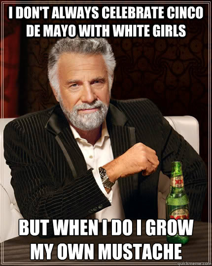 I don't always celebrate cinco de mayo with white girls but when I do I grow my own mustache  The Most Interesting Man In The World