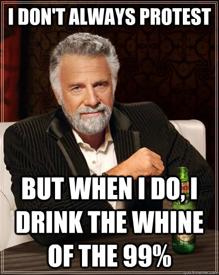 I don't always protest but when I do, I drink the whine of the 99%  The Most Interesting Man In The World