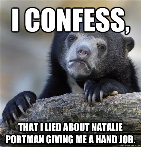I confess, That I lied about Natalie Portman giving me a hand job.  Confession Bear