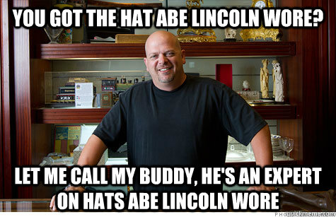 you got the hat abe lincoln wore? let me call my buddy, he's an expert on hats abe lincoln wore  