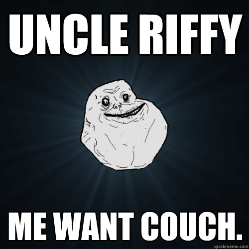 Uncle Riffy me want couch.   Forever Alone