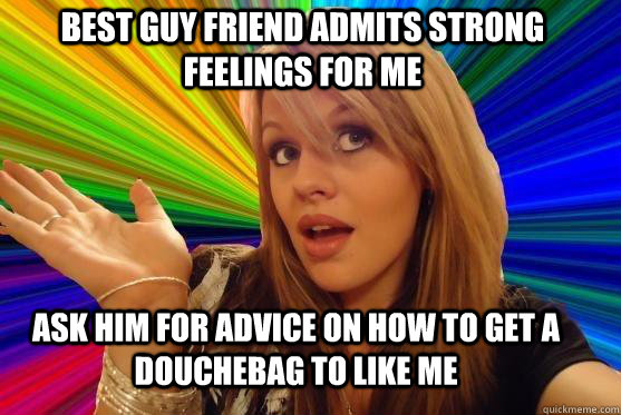 Best Guy Friend admits strong feelings for me Ask him for advice on how to get a douchebag to like me  Blonde Bitch