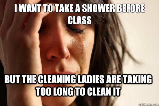 i want to take a shower before class but the cleaning ladies are taking too long to clean it  First World Problems