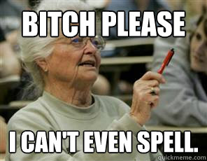 BITCH PLEASE I CAN'T EVEN SPELL.  Senior College Student