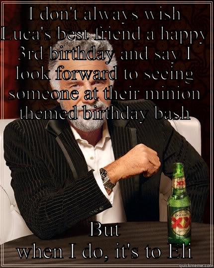 I DON'T ALWAYS WISH LUCA'S BEST FRIEND A HAPPY 3RD BIRTHDAY AND SAY I LOOK FORWARD TO SEEING SOMEONE AT THEIR MINION THEMED BIRTHDAY BASH BUT WHEN I DO, IT'S TO ELI The Most Interesting Man In The World