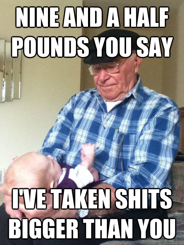 nine and a half pounds you say i've taken shits bigger than you  emotionless grandpa