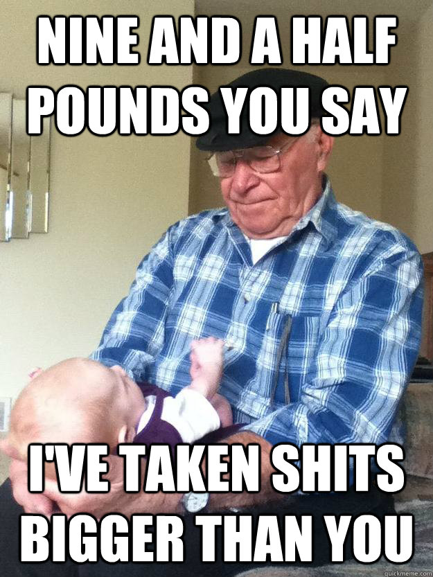 nine and a half pounds you say i've taken shits bigger than you - nine and a half pounds you say i've taken shits bigger than you  emotionless grandpa