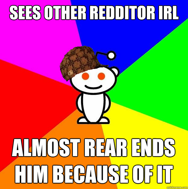 Sees Other Redditor IRL Almost rear ends him because of it  Scumbag Redditor