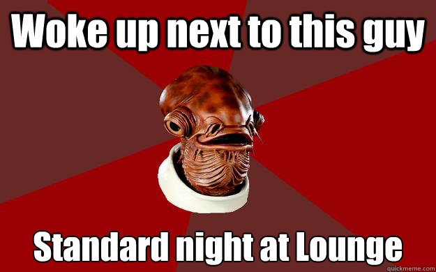 Woke up next to this guy Standard night at Lounge  Admiral Ackbar Relationship Expert