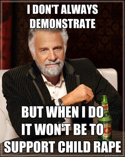 I DON'T Always demonstrate but when i do
it won't be to support child rape - I DON'T Always demonstrate but when i do
it won't be to support child rape  The Most Interesting Man In The World