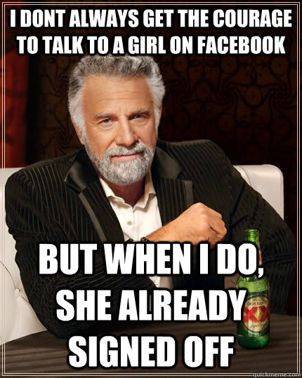I Dont ALWAYS GET THE COURAGE TO TALK TO A GIRL ON FACEBOOK BUT WHEN I DO, SHE ALREADY SIGNED OFF  The Most Interesting Man In The World