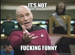 it'S NOT FUCKING FUNNY  Annoyed Picard