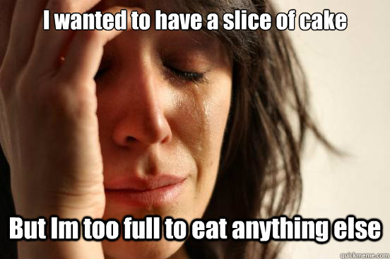 I wanted to have a slice of cake But Im too full to eat anything else  First World Problems
