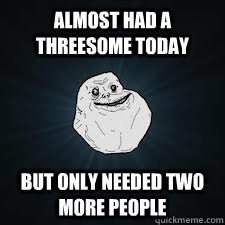 Almost had a threesome today  But only needed two more people  Forever Alone
