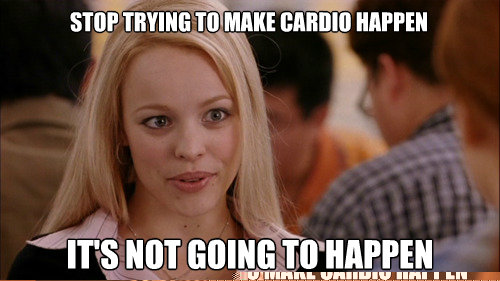 stop trying to make cardio happen It's not going to happen  regina george