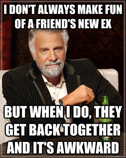I don't always make fun of a friend's new ex but when I do, they get back together and it's awkward  The Most Interesting Man In The World