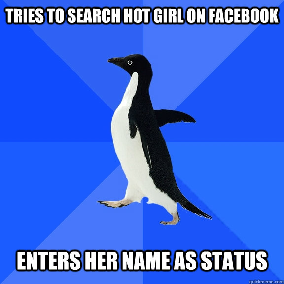 Tries to search hot girl on facebook   Enters her name as status   Socially Awkward Penguin
