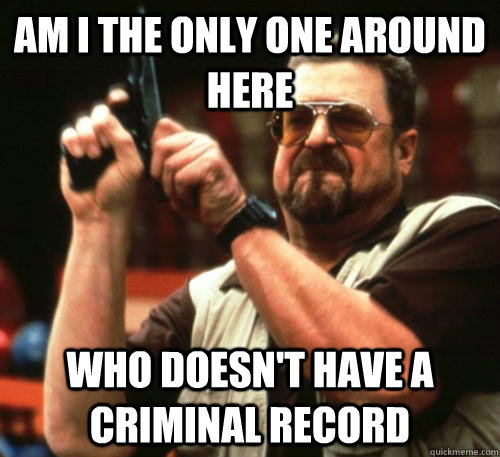 Am i the only one around here Who doesn't have a criminal record - Am i the only one around here Who doesn't have a criminal record  Am I The Only One Around Here