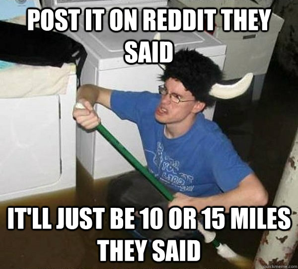 post it on reddit they said it'll just be 10 or 15 miles they said  They said
