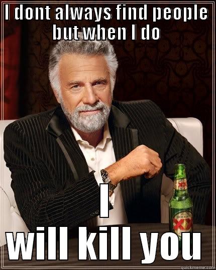 I DONT ALWAYS FIND PEOPLE BUT WHEN I DO I WILL KILL YOU The Most Interesting Man In The World