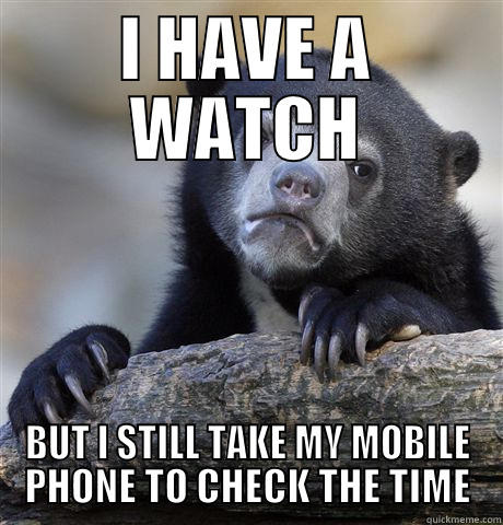 I HAVE A WATCH BUT I STILL TAKE MY MOBILE PHONE TO CHECK THE TIME Confession Bear