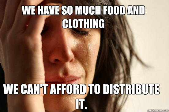 We have so much food and clothing We can't afford to distribute it.   First World Problems
