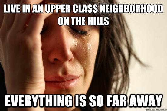 live in an upper class neighborhood on the hills everything is so far away  First World Problems